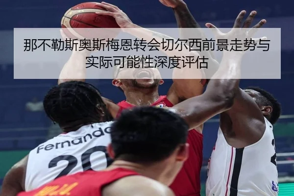 那不勒斯奥斯梅恩转会切尔西前景走势与实际可能性深度评估