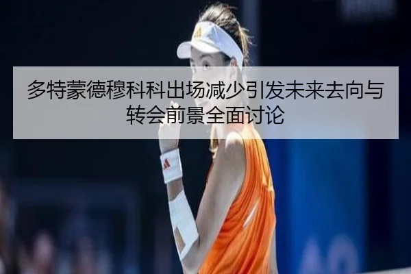 多特蒙德穆科科出场减少引发未来去向与转会前景全面讨论