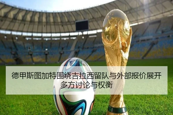 德甲斯图加特围绕吉拉西留队与外部报价展开多方讨论与权衡