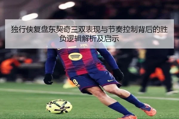 独行侠复盘东契奇三双表现与节奏控制背后的胜负逻辑解析及启示