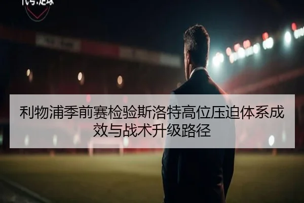 利物浦季前赛检验斯洛特高位压迫体系成效与战术升级路径