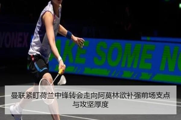 曼联紧盯荷兰中锋转会走向阿莫林欲补强前场支点与攻坚厚度
